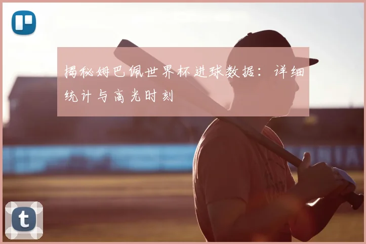 揭秘姆巴佩世界杯进球数据：详细统计与高光时刻