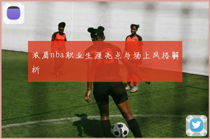 浓眉nba职业生涯亮点与场上风格解析