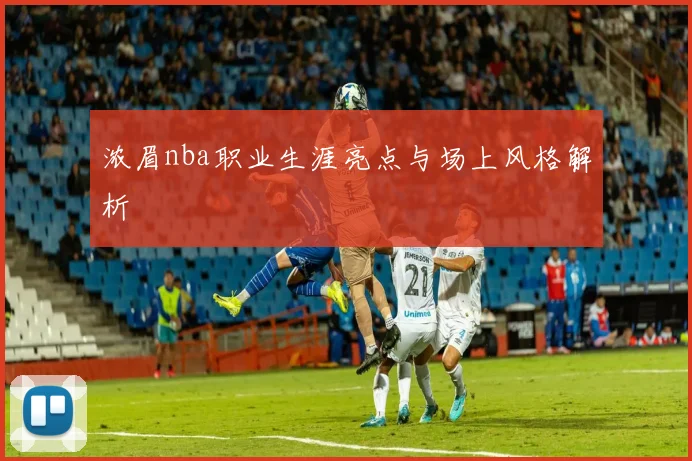 浓眉nba职业生涯亮点与场上风格解析