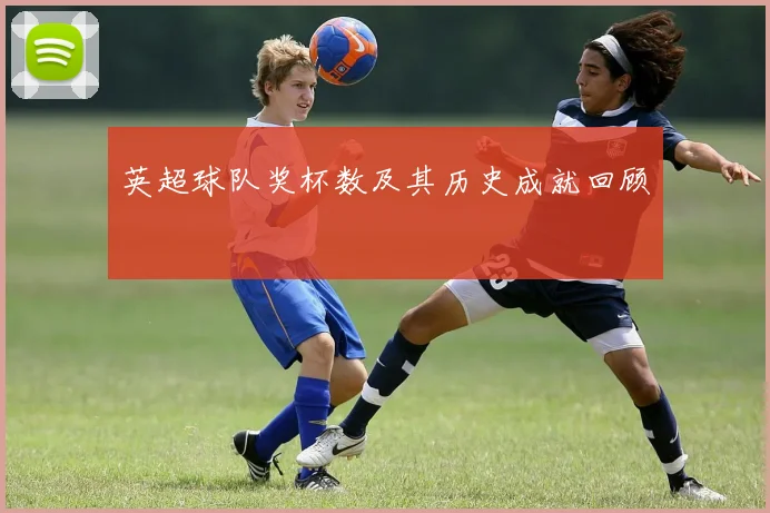 英超球队奖杯数及其历史成就回顾