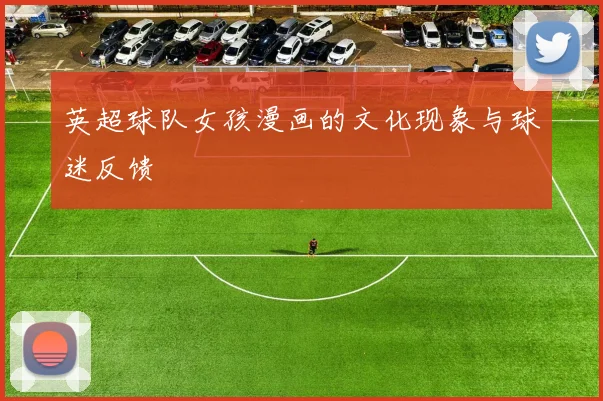 英超球队女孩漫画的文化现象与球迷反馈
