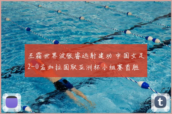 王霜世界波张睿远射建功 中国女足2-0孟加拉国取亚洲杯小组赛首胜